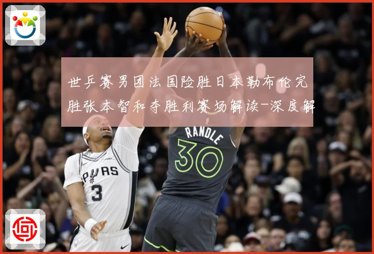 世乒赛男团法国险胜日本勒布伦完胜张本智和夺胜利赛场解读-深度解析