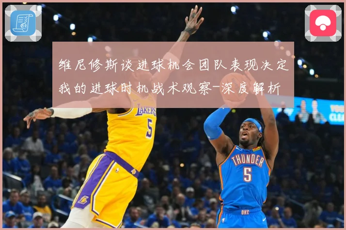 维尼修斯谈进球机会团队表现决定我的进球时机战术观察-深度解析