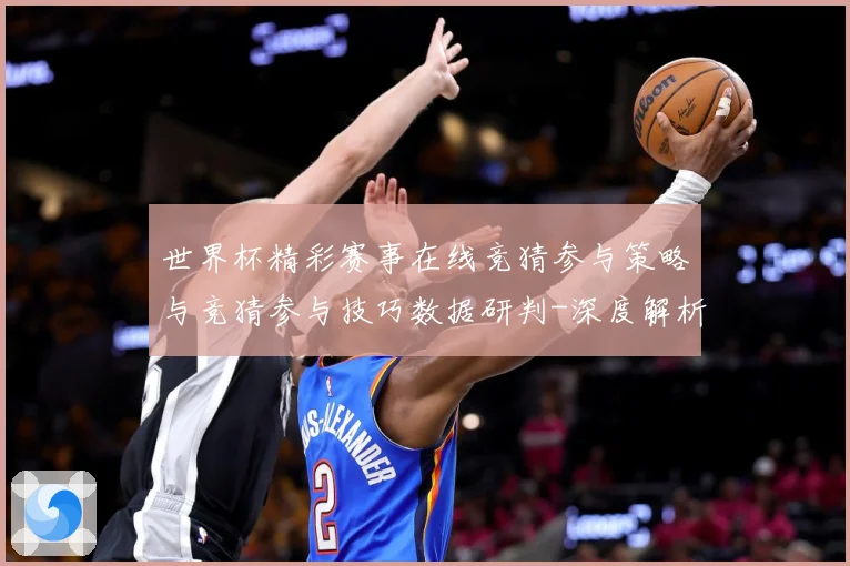 世界杯精彩赛事在线竞猜参与策略与竞猜参与技巧数据研判-深度解析