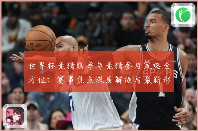 世界杯竞猜赔率与竞猜参与策略全方位：赛事焦点深度解读与最新形势分析