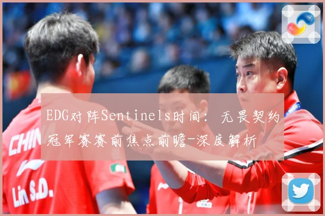 EDG对阵Sentinels时间：无畏契约冠军赛赛前焦点前瞻-深度解析