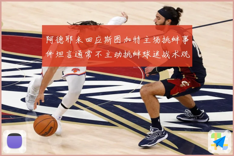 阿德耶米回应斯图加特主场挑衅事件坦言通常不主动挑衅球迷战术观察-深度解析