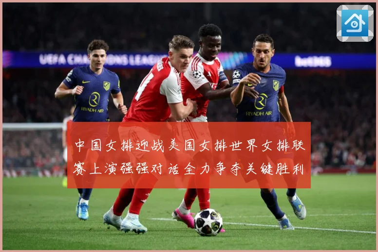中国女排迎战美国女排世界女排联赛上演强强对话全力争夺关键胜利荣耀之战-深度解析