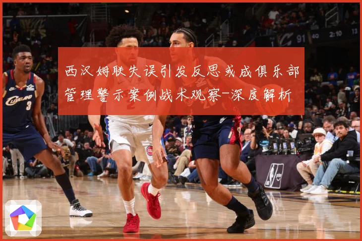 西汉姆联失误引发反思或成俱乐部管理警示案例战术观察-深度解析