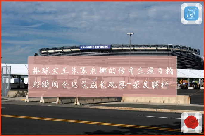 排球女王朱塞利娜的传奇生涯与精彩瞬间全记录成长观察-深度解析