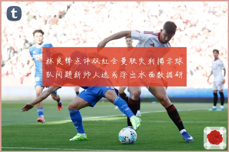 林良锋点评双红会曼联失利揭示球队问题新帅人选或浮出水面数据研判-深度解析