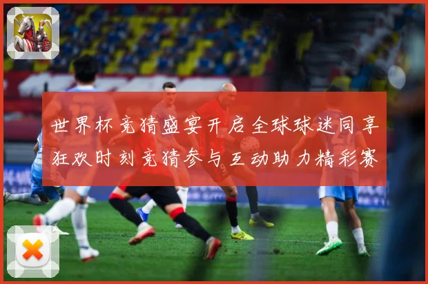 世界杯竞猜盛宴开启全球球迷同享狂欢时刻竞猜参与互动助力精彩赛数据研判-深度解析