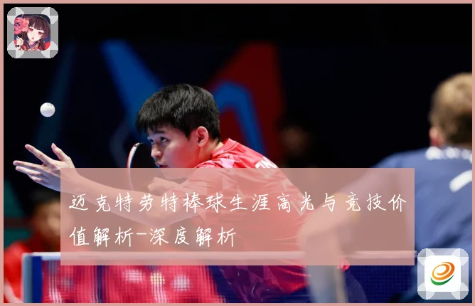 迈克特劳特棒球生涯高光与竞技价值解析-深度解析