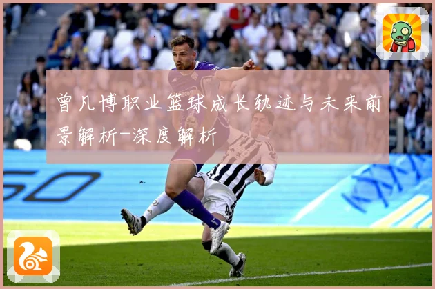 曾凡博职业篮球成长轨迹与未来前景解析-深度解析