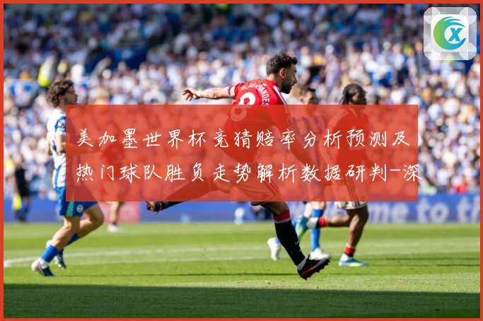 美加墨世界杯竞猜赔率分析预测及热门球队胜负走势解析数据研判-深度解析
