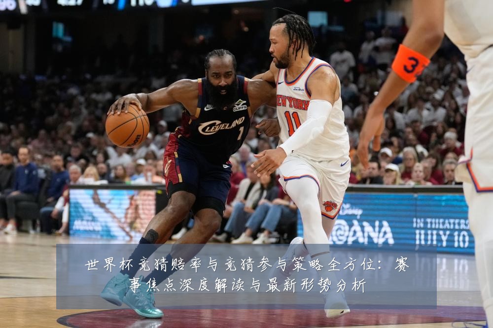 世界杯竞猜赔率与竞猜参与策略全方位:赛事焦点深度解读与最新形势分析
