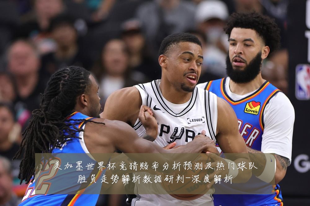 美加墨世界杯竞猜赔率分析预测及热门球队胜负走势解析数据研判-深度解析