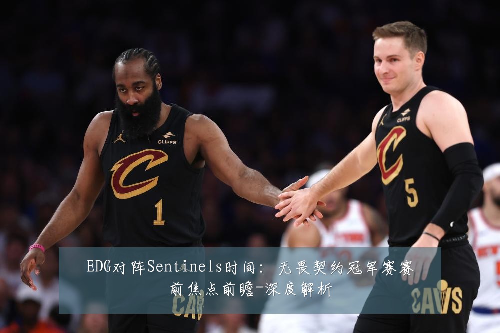 EDG对阵Sentinels时间:无畏契约冠军赛赛前焦点前瞻-深度解析