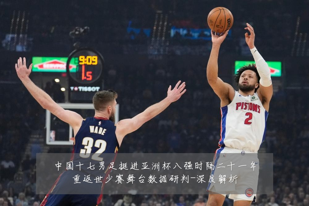 中国十七男足挺进亚洲杯八强时隔二十一年重返世少赛舞台数据研判-深度解析