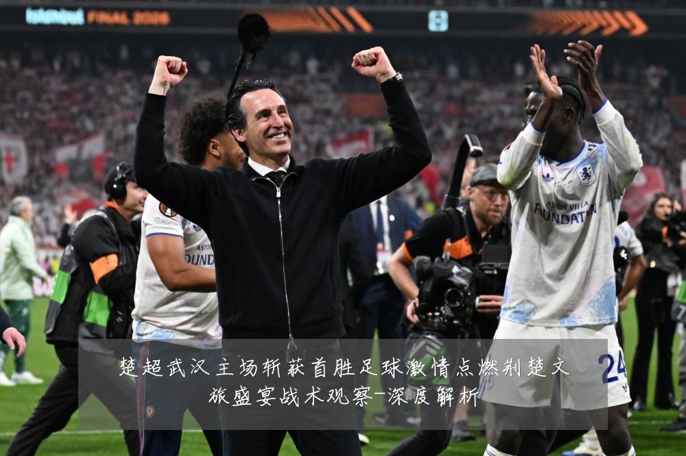 楚超武汉主场斩获首胜足球激情点燃荆楚文旅盛宴战术观察-深度解析