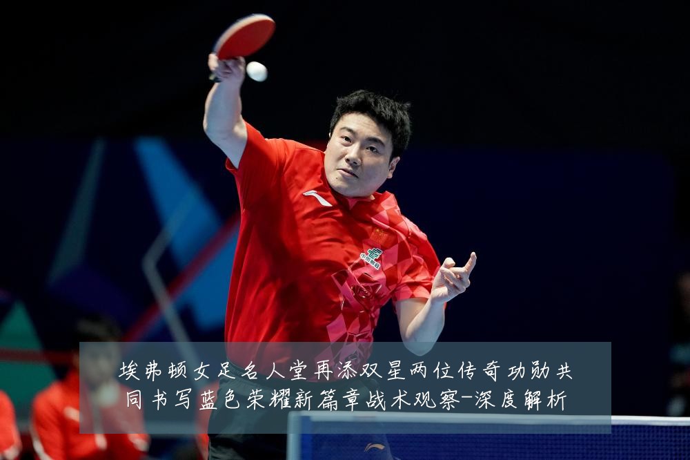 埃弗顿女足名人堂再添双星两位传奇功勋共同书写蓝色荣耀新篇章战术观察-深度解析