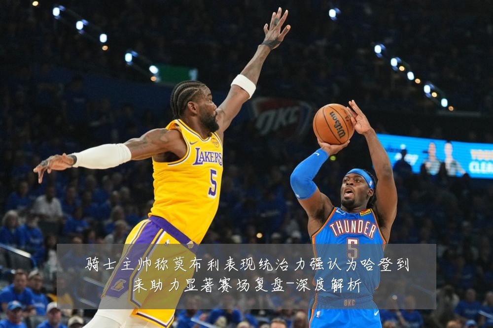 骑士主帅称莫布利表现统治力强认为哈登到来助力显著赛场复盘-深度解析