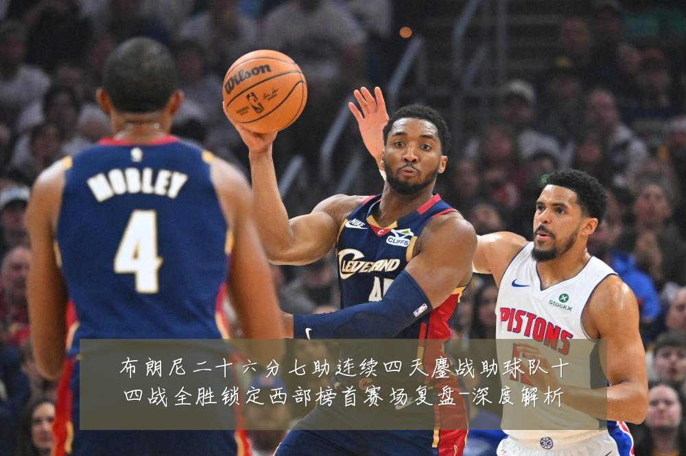 布朗尼二十六分七助连续四天鏖战助球队十四战全胜锁定西部榜首赛场复盘-深度解析