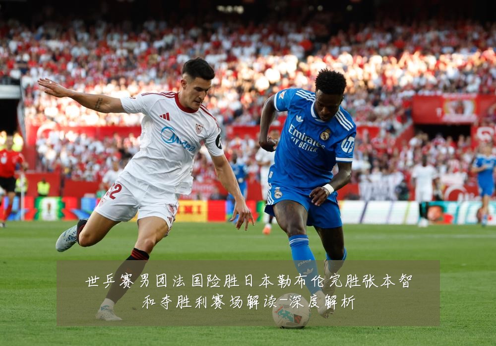 世乒赛男团法国险胜日本勒布伦完胜张本智和夺胜利赛场解读-深度解析